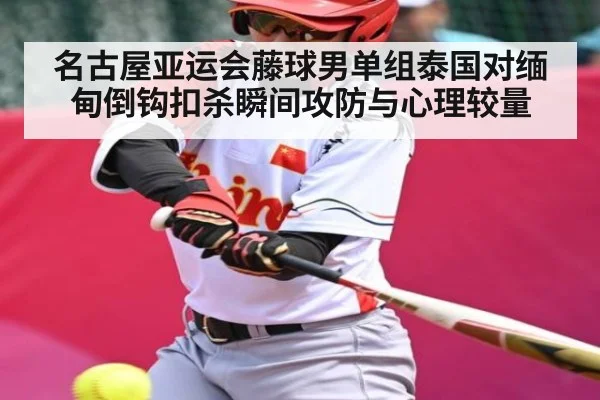 名古屋亚运会藤球男单组泰国对缅甸倒钩扣杀瞬间攻防与心理较量