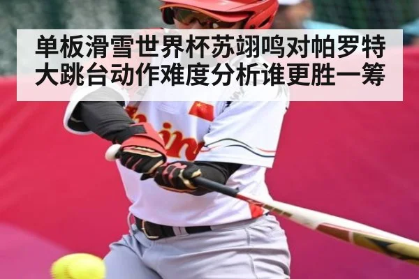 单板滑雪世界杯苏翊鸣对帕罗特大跳台动作难度分析谁更胜一筹