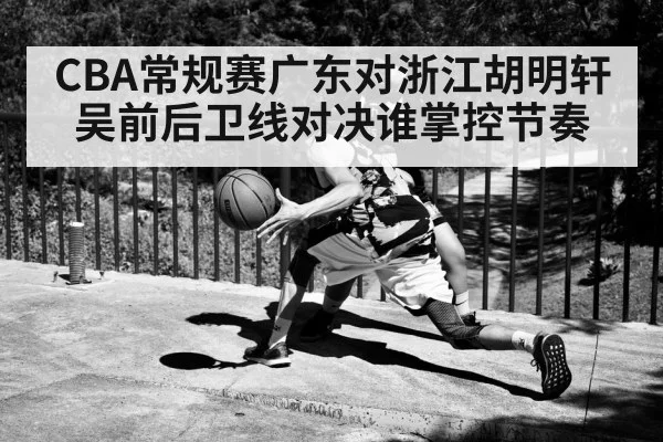 CBA常规赛广东对浙江胡明轩吴前后卫线对决谁掌控节奏